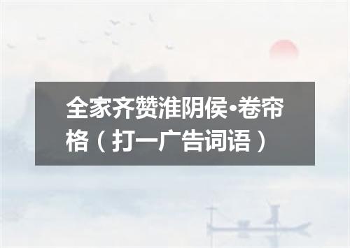 全家齐赞淮阴侯·卷帘格（打一广告词语）