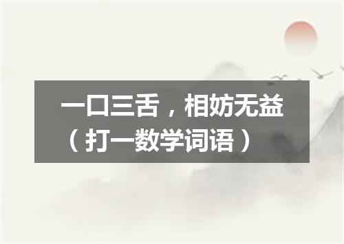 一口三舌，相妨无益（打一数学词语）