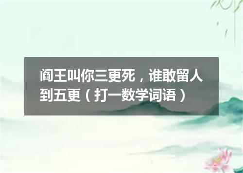 阎王叫你三更死，谁敢留人到五更（打一数学词语）
