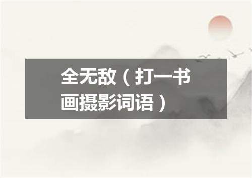 全无敌（打一书画摄影词语）