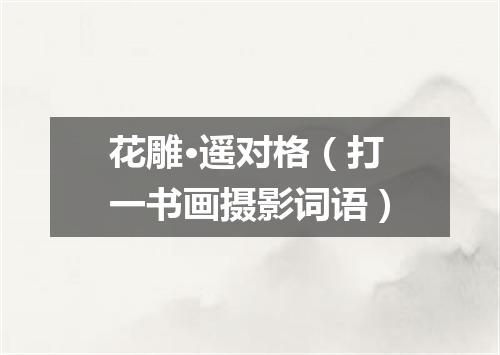 花雕·遥对格（打一书画摄影词语）