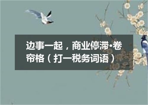 边事一起，商业停滞·卷帘格（打一税务词语）
