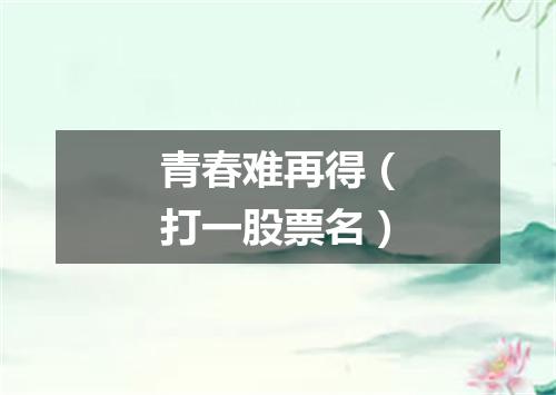 青春难再得（打一股票名）
