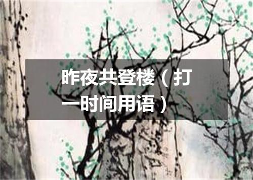 昨夜共登楼（打一时间用语）