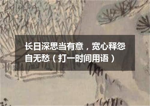 长日深思当有意，宽心释怨自无愁（打一时间用语）