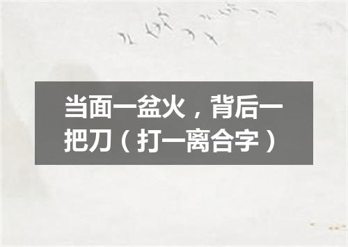 当面一盆火，背后一把刀（打一离合字）