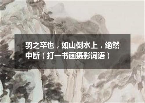 羽之卒也，如山倒水上，绝然中断（打一书画摄影词语）