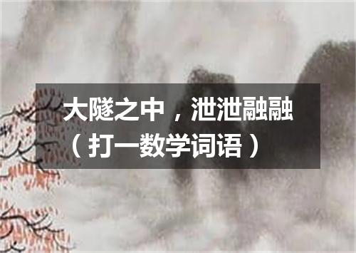 大隧之中，泄泄融融（打一数学词语）