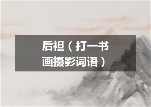 后袒（打一书画摄影词语）