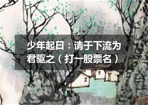 少年起曰：请于下流为君驱之（打一股票名）