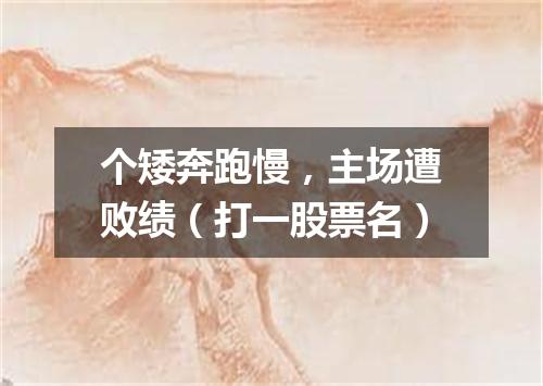 个矮奔跑慢，主场遭败绩（打一股票名）