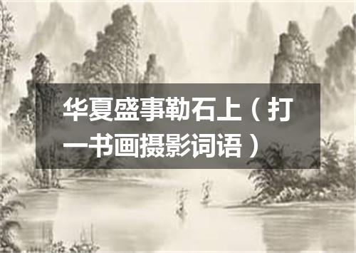 华夏盛事勒石上（打一书画摄影词语）