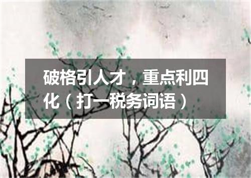 破格引人才，重点利四化（打一税务词语）