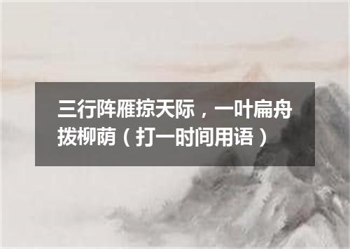 三行阵雁掠天际，一叶扁舟拨柳荫（打一时间用语）