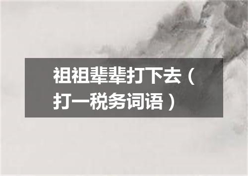 祖祖辈辈打下去（打一税务词语）