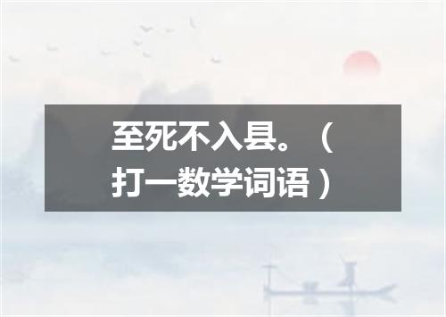 至死不入县。（打一数学词语）