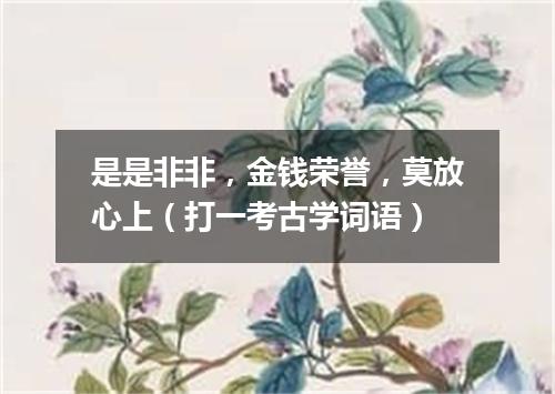 是是非非，金钱荣誉，莫放心上（打一考古学词语）