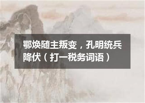 鄂焕随主叛变，孔明统兵降伏（打一税务词语）