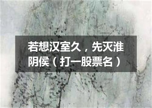 若想汉室久，先灭淮阴侯（打一股票名）