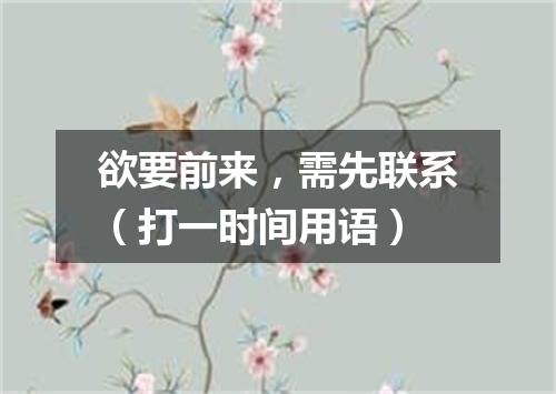欲要前来，需先联系（打一时间用语）