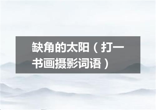 缺角的太阳（打一书画摄影词语）