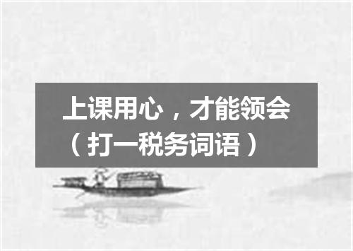 上课用心，才能领会（打一税务词语）