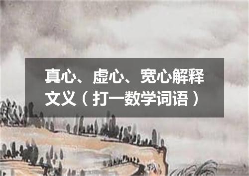 真心、虚心、宽心解释文义（打一数学词语）