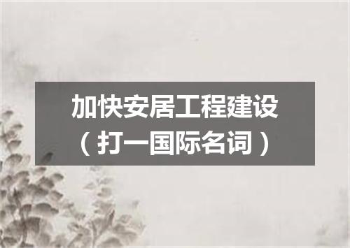 加快安居工程建设（打一国际名词）