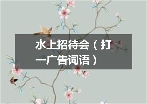 水上招待会（打一广告词语）