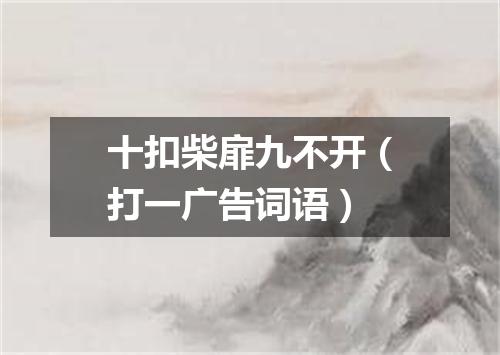 十扣柴扉九不开（打一广告词语）