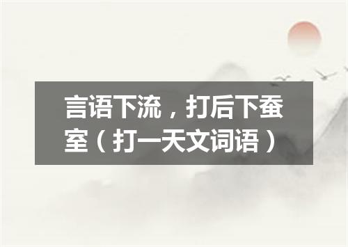 言语下流，打后下蚕室（打一天文词语）