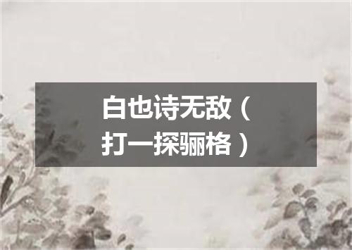 白也诗无敌（打一探骊格）