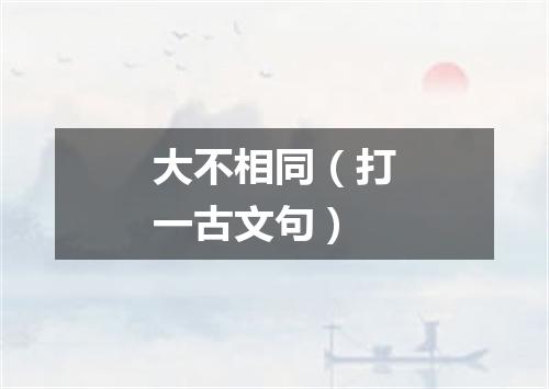 大不相同（打一古文句）