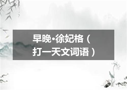 早晚·徐妃格（打一天文词语）