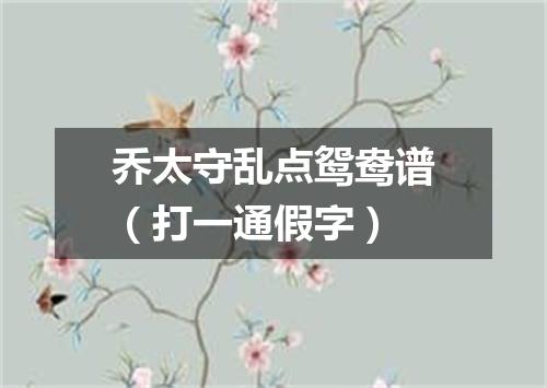 乔太守乱点鸳鸯谱（打一通假字）