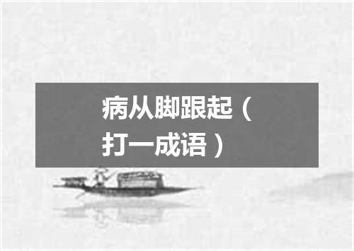 病从脚跟起（打一成语）