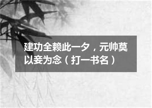 建功全赖此一夕，元帅莫以妾为念（打一书名）