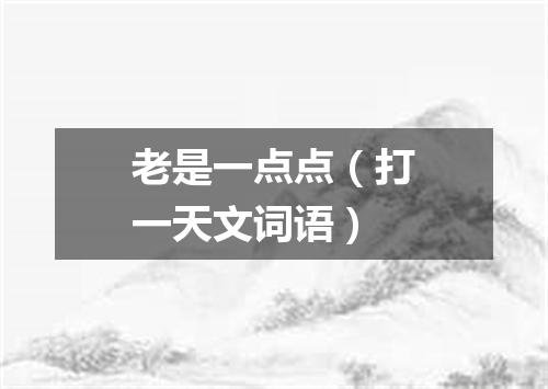 老是一点点（打一天文词语）