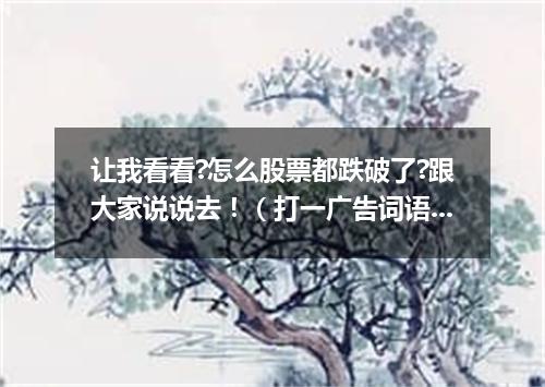 让我看看?怎么股票都跌破了?跟大家说说去！（打一广告词语）