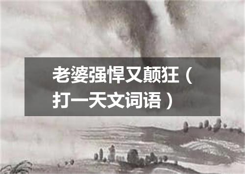 老婆强悍又颠狂（打一天文词语）