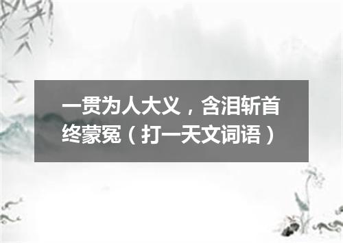 一贯为人大义，含泪斩首终蒙冤（打一天文词语）