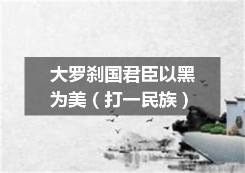 大罗刹国君臣以黑为美（打一民族）