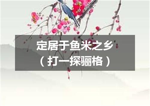 定居于鱼米之乡（打一探骊格）