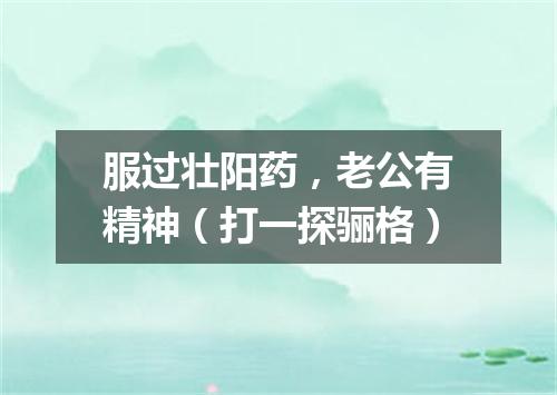 服过壮阳药，老公有精神（打一探骊格）