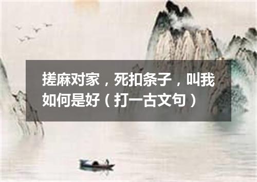 搓麻对家，死扣条子，叫我如何是好（打一古文句）