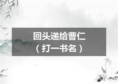 回头递给曹仁（打一书名）