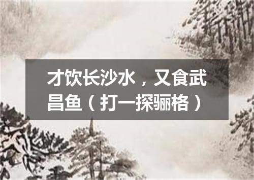 才饮长沙水，又食武昌鱼（打一探骊格）