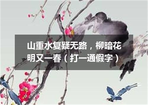 山重水复疑无路，柳暗花明又一春（打一通假字）