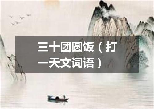 三十团圆饭（打一天文词语）