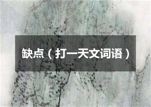 缺点（打一天文词语）